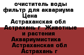 очиститель воды фильтр для аквариума › Цена ­ 3 000 - Астраханская обл., Астрахань г. Животные и растения » Аквариумистика   . Астраханская обл.,Астрахань г.